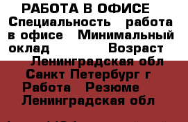 РАБОТА В ОФИСЕ › Специальность ­ работа в офисе › Минимальный оклад ­ 35 000 › Возраст ­ 45 - Ленинградская обл., Санкт-Петербург г. Работа » Резюме   . Ленинградская обл.